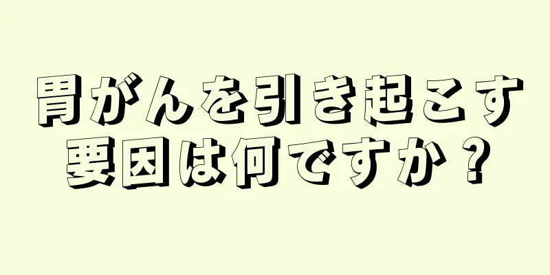胃がんを引き起こす要因は何ですか？
