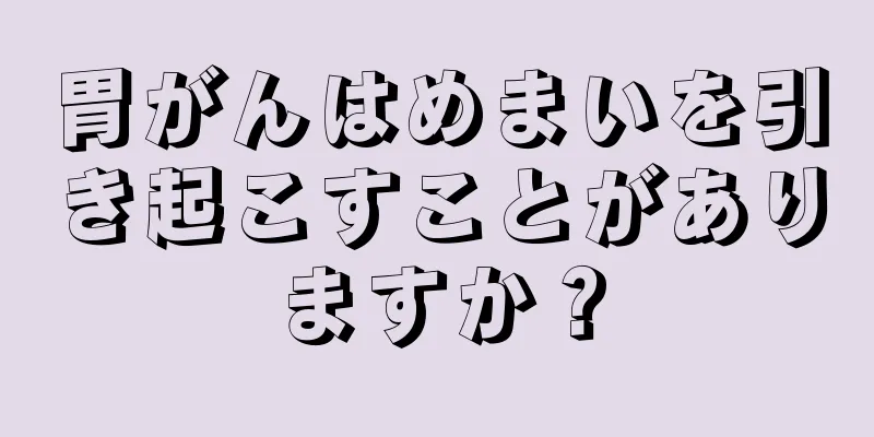 胃がんはめまいを引き起こすことがありますか？