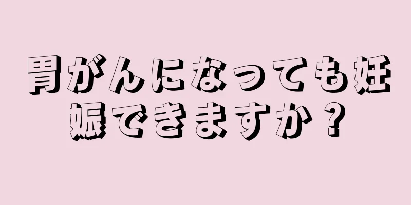 胃がんになっても妊娠できますか？