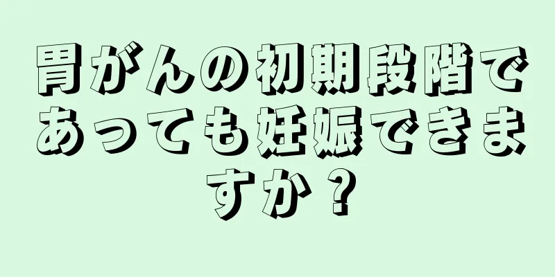 胃がんの初期段階であっても妊娠できますか？