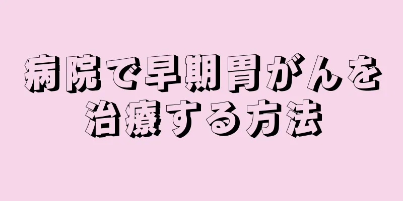 病院で早期胃がんを治療する方法