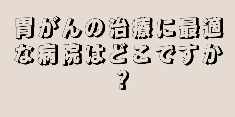 胃がんの治療に最適な病院はどこですか？