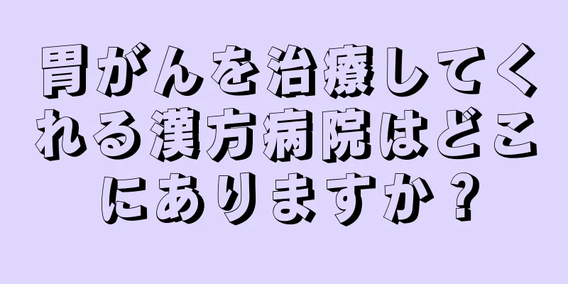 胃がんを治療してくれる漢方病院はどこにありますか？