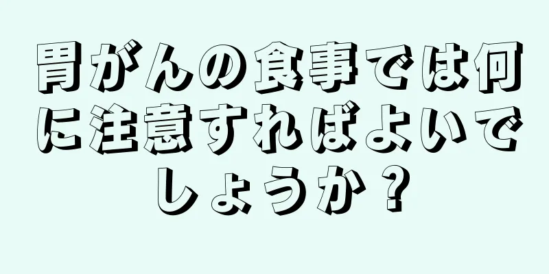 胃がんの食事では何に注意すればよいでしょうか？