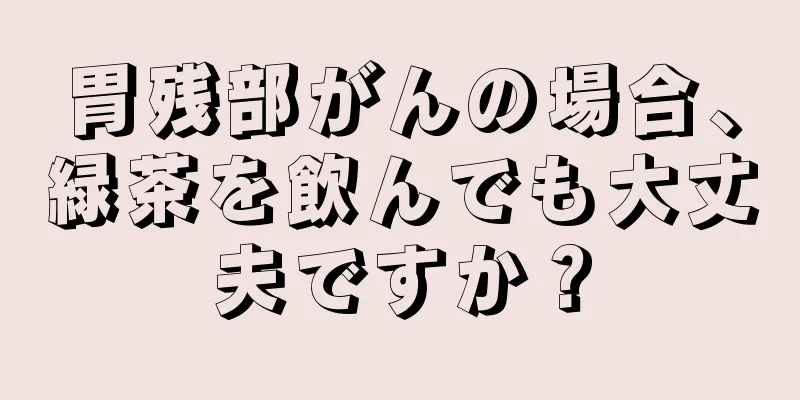 胃残部がんの場合、緑茶を飲んでも大丈夫ですか？