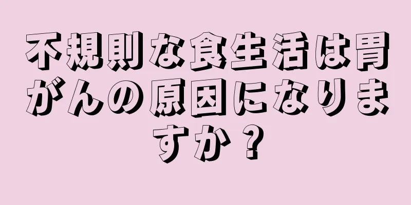 不規則な食生活は胃がんの原因になりますか？