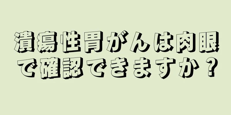 潰瘍性胃がんは肉眼で確認できますか？