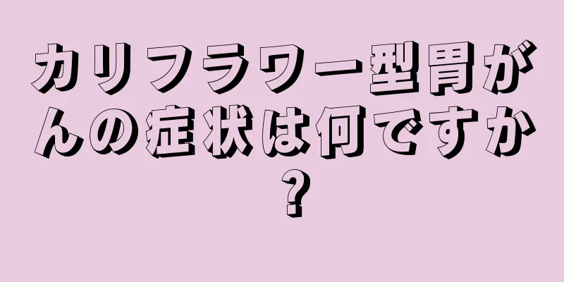 カリフラワー型胃がんの症状は何ですか？