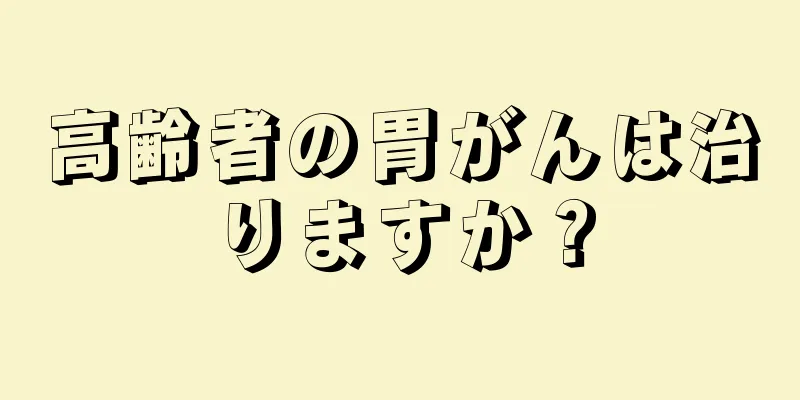 高齢者の胃がんは治りますか？
