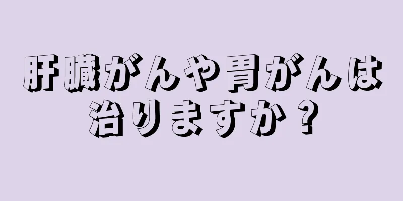 肝臓がんや胃がんは治りますか？