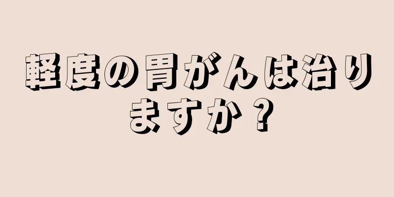 軽度の胃がんは治りますか？