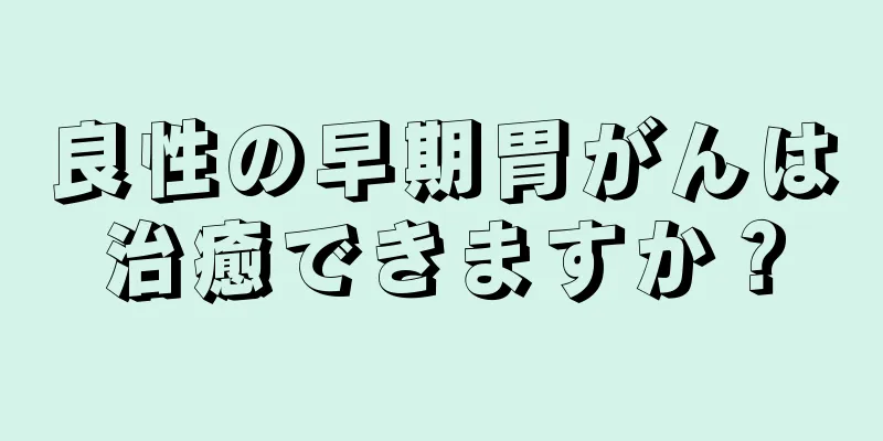 良性の早期胃がんは治癒できますか？