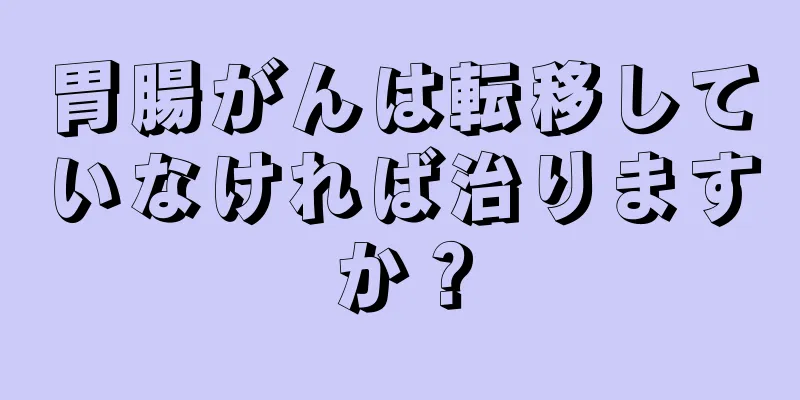 胃腸がんは転移していなければ治りますか？