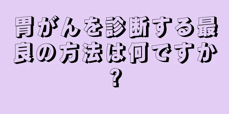 胃がんを診断する最良の方法は何ですか?