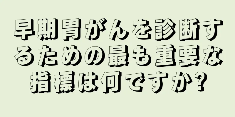 早期胃がんを診断するための最も重要な指標は何ですか?