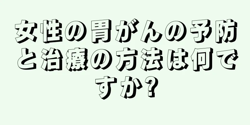 女性の胃がんの予防と治療の方法は何ですか?