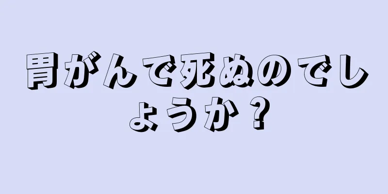 胃がんで死ぬのでしょうか？