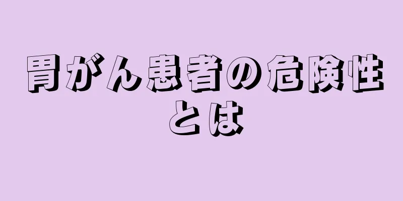 胃がん患者の危険性とは