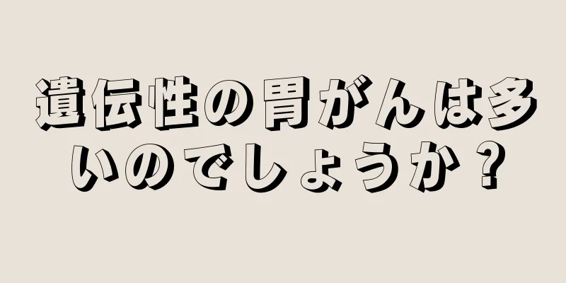 遺伝性の胃がんは多いのでしょうか？