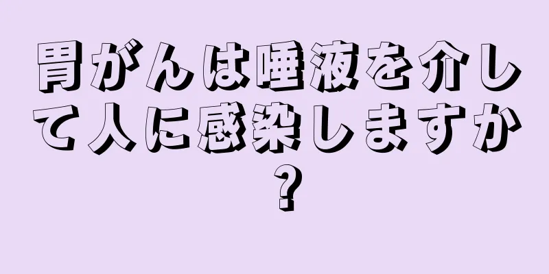 胃がんは唾液を介して人に感染しますか？