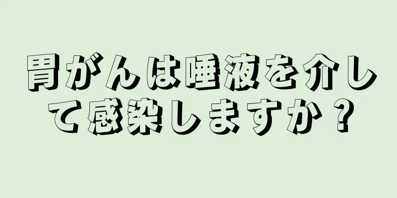 胃がんは唾液を介して感染しますか？