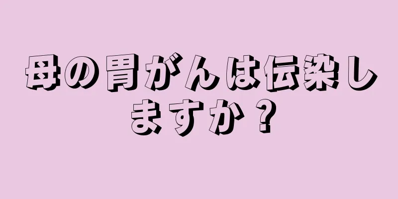 母の胃がんは伝染しますか？