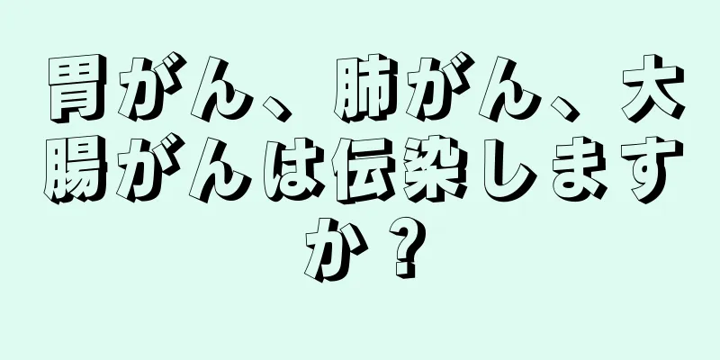 胃がん、肺がん、大腸がんは伝染しますか？