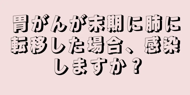 胃がんが末期に肺に転移した場合、感染しますか？