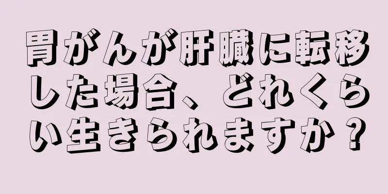 胃がんが肝臓に転移した場合、どれくらい生きられますか？