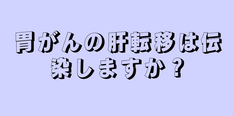胃がんの肝転移は伝染しますか？
