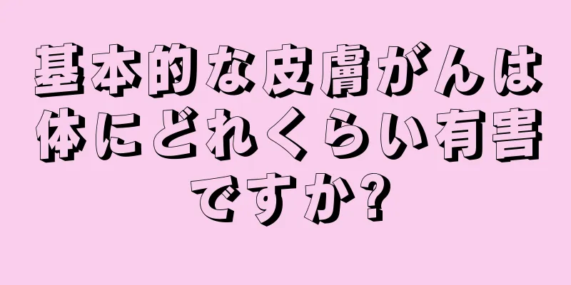 基本的な皮膚がんは体にどれくらい有害ですか?