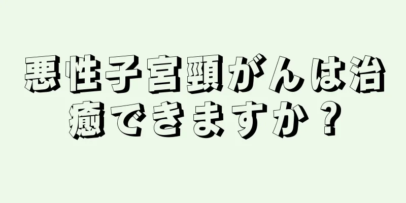 悪性子宮頸がんは治癒できますか？