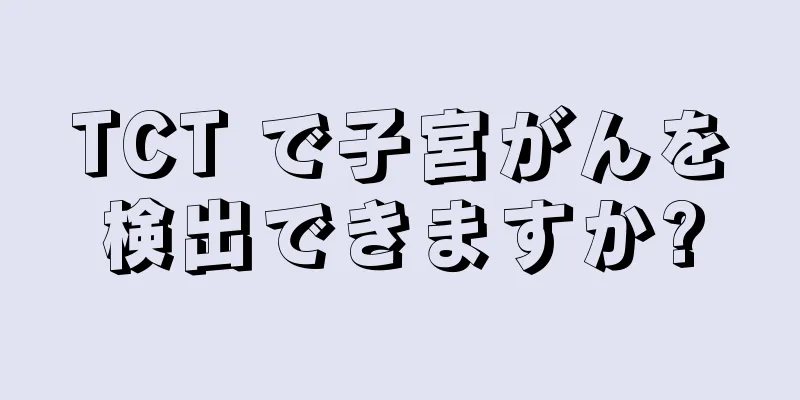 TCT で子宮がんを検出できますか?