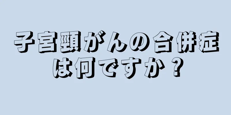 子宮頸がんの合併症は何ですか？
