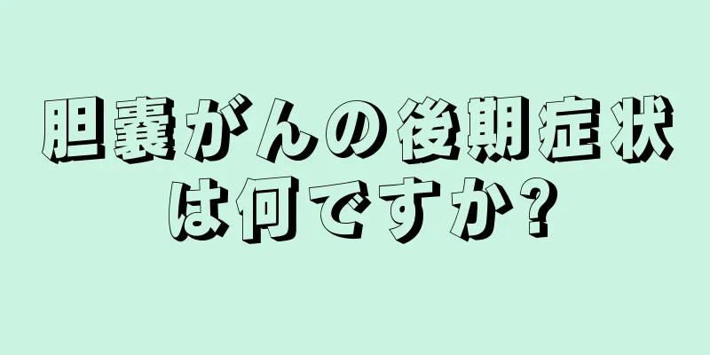 胆嚢がんの後期症状は何ですか?