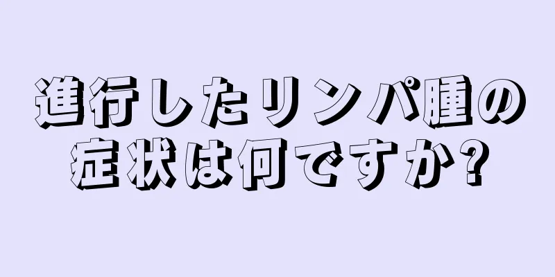 進行したリンパ腫の症状は何ですか?