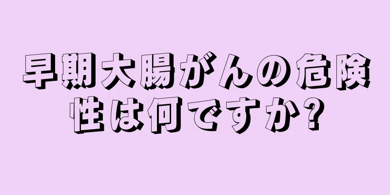早期大腸がんの危険性は何ですか?