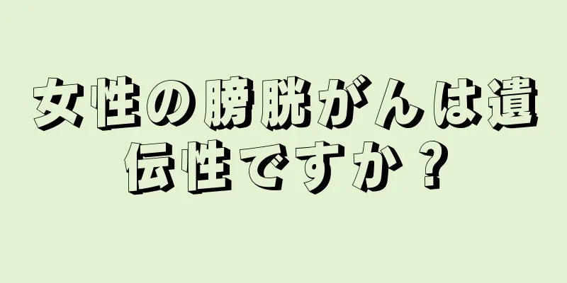 女性の膀胱がんは遺伝性ですか？