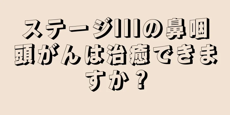 ステージIIIの鼻咽頭がんは治癒できますか？