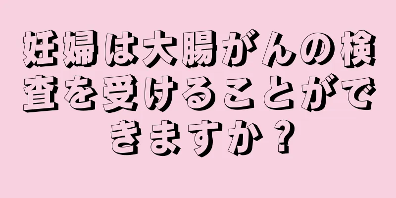 妊婦は大腸がんの検査を受けることができますか？