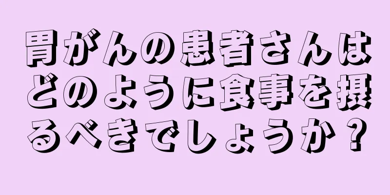 胃がんの患者さんはどのように食事を摂るべきでしょうか？
