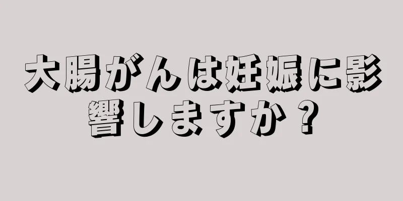 大腸がんは妊娠に影響しますか？