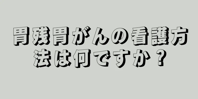 胃残胃がんの看護方法は何ですか？