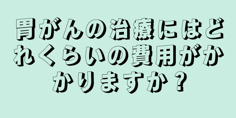 胃がんの治療にはどれくらいの費用がかかりますか？
