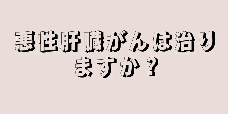 悪性肝臓がんは治りますか？