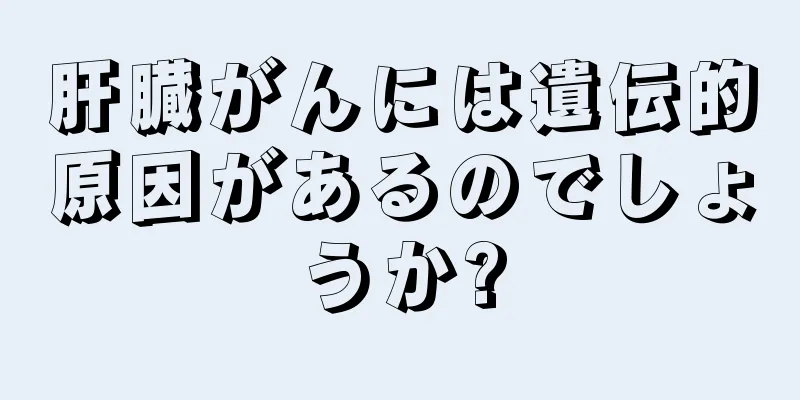 肝臓がんには遺伝的原因があるのでしょうか?