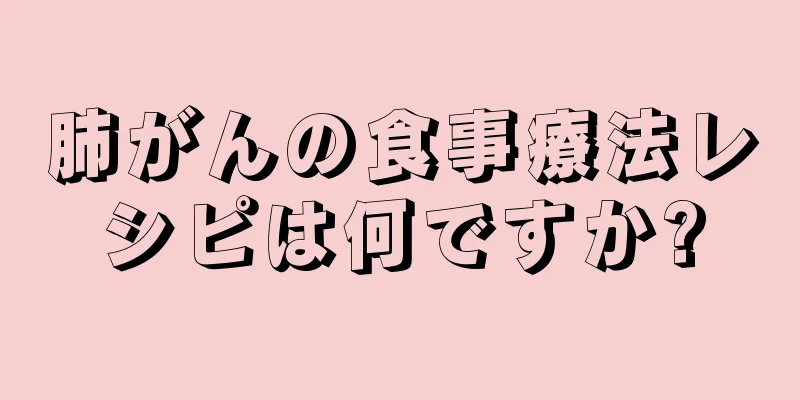 肺がんの食事療法レシピは何ですか?