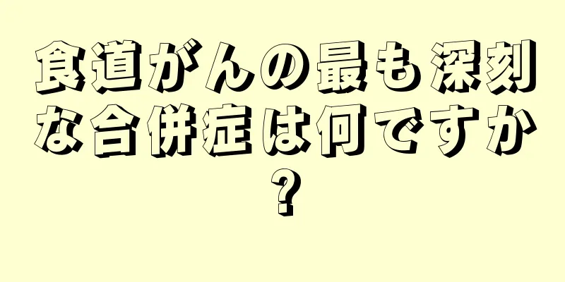 食道がんの最も深刻な合併症は何ですか?