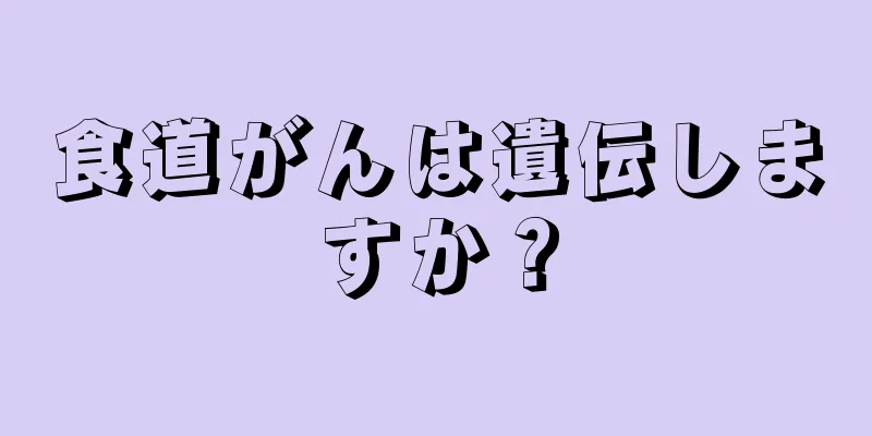 食道がんは遺伝しますか？