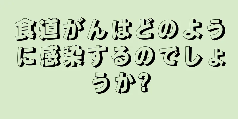 食道がんはどのように感染するのでしょうか?
